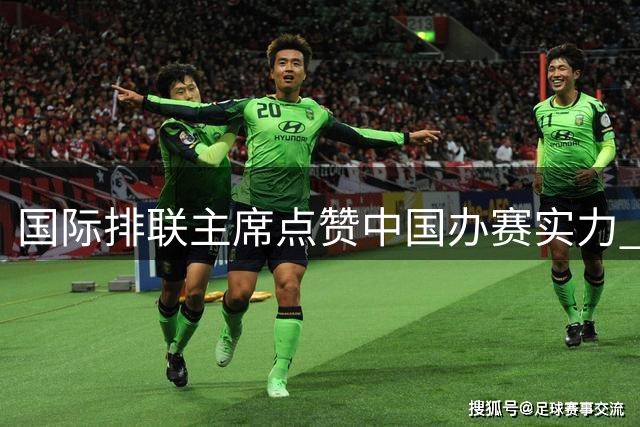 国际排联主席点赞中国办赛实力 三大排球顶级赛事或密集登陆