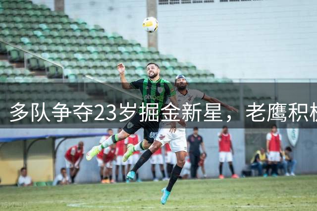 多队争夺23岁掘金新星，老鹰积极布局锋线引援